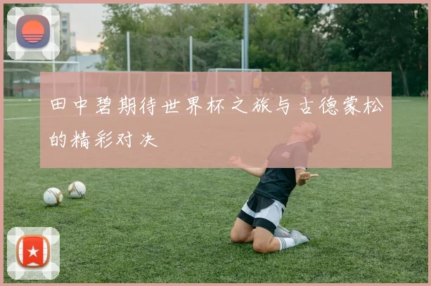 田中碧期待世界杯之旅与古德蒙松的精彩对决