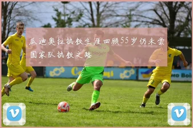 瓜迪奥拉执教生涯回顾55岁仍未尝国家队执教之路