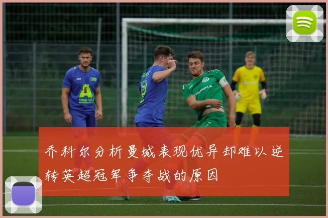 乔科尔分析曼城表现优异却难以逆转英超冠军争夺战的原因