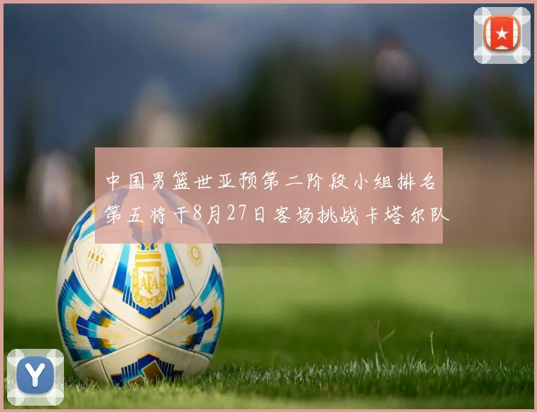 中国男篮世亚预第二阶段小组排名第五将于8月27日客场挑战卡塔尔队