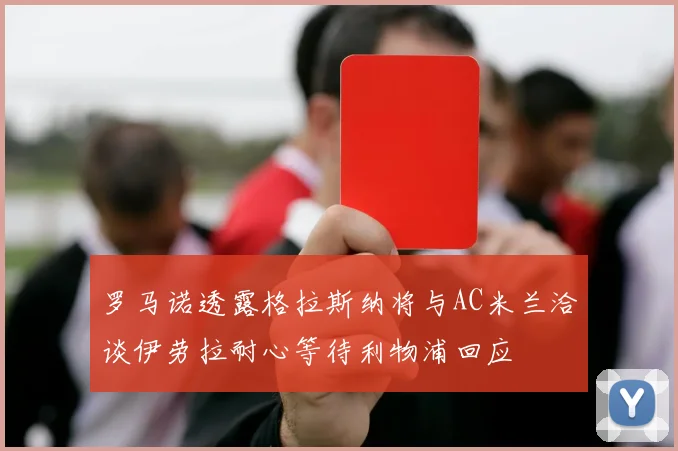 罗马诺透露格拉斯纳将与AC米兰洽谈伊劳拉耐心等待利物浦回应
