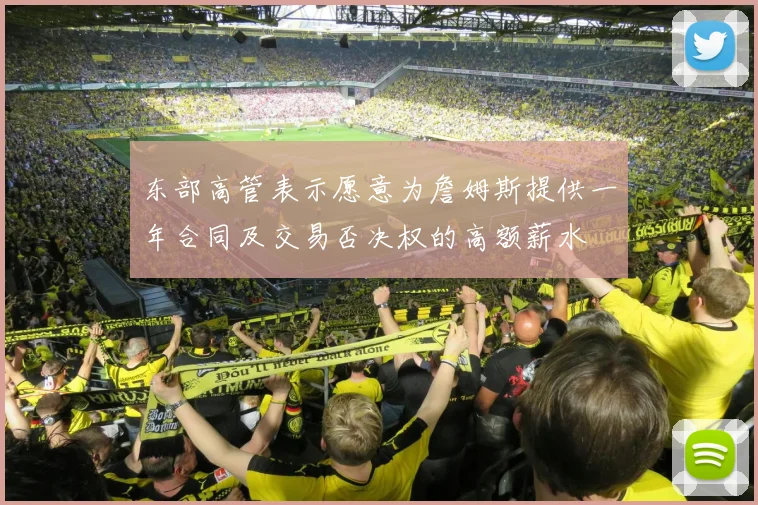 东部高管表示愿意为詹姆斯提供一年合同及交易否决权的高额薪水