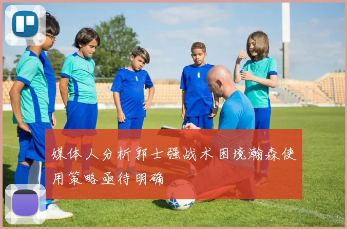 媒体人分析郭士强战术困境瀚森使用策略亟待明确