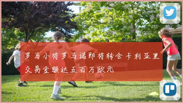 罗马小将罗马诺即将转会卡利亚里交易金额达五百万欧元