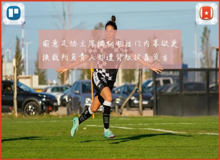 前意足协主席揭秘电话门内幕欲更换裁判负责人却遭背叛投靠莫吉