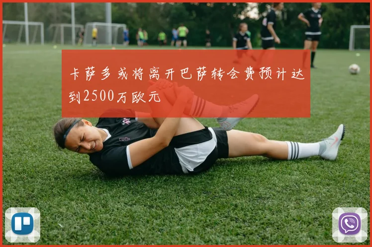 卡萨多或将离开巴萨转会费预计达到2500万欧元