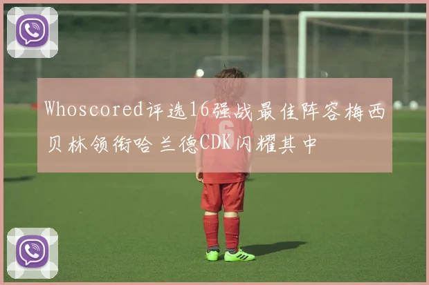 Whoscored评选16强战最佳阵容梅西贝林领衔哈兰德CDK闪耀其中