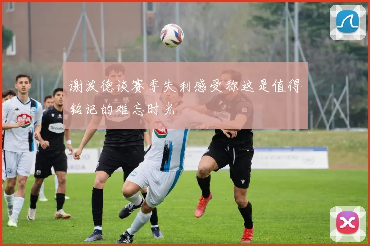 谢泼德谈赛季失利感受称这是值得铭记的难忘时光