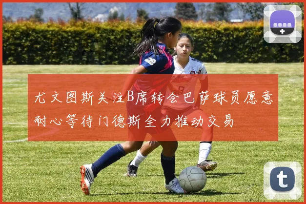尤文图斯关注B席转会巴萨球员愿意耐心等待门德斯全力推动交易