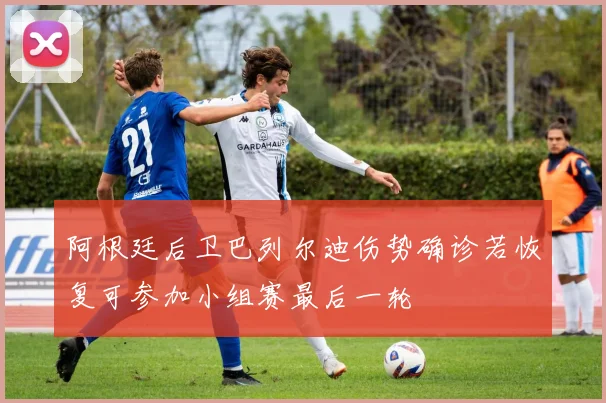 阿根廷后卫巴列尔迪伤势确诊若恢复可参加小组赛最后一轮