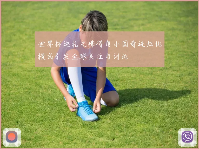 世界杯巡礼之佛得角小国奇迹归化模式引发全球关注与讨论