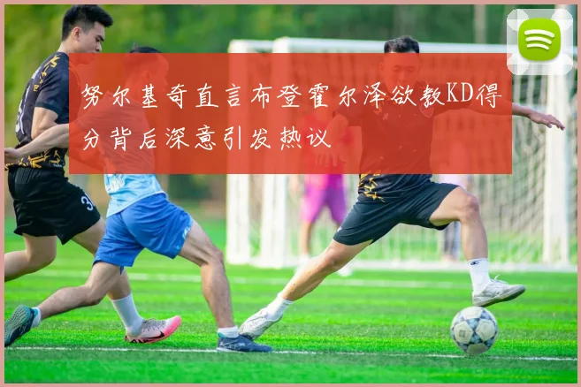 努尔基奇直言布登霍尔泽欲教KD得分背后深意引发热议