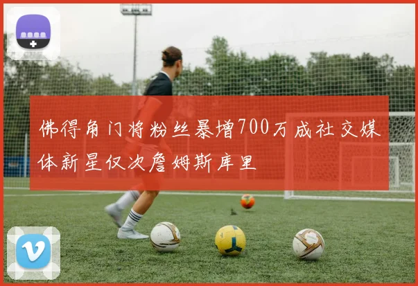 佛得角门将粉丝暴增700万成社交媒体新星仅次詹姆斯库里