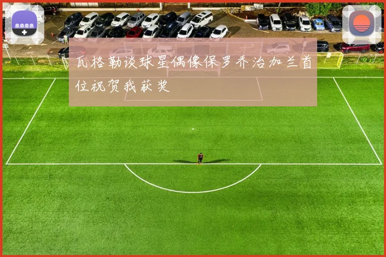 瓦格勒谈球星偶像保罗乔治加兰首位祝贺我获奖