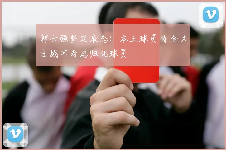 郭士强坚定表态：本土球员将全力出战不考虑归化球员