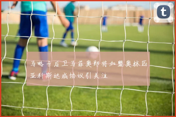 马略卡后卫马菲奥即将加盟奥林匹亚科斯达成协议引关注